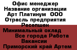 Офис-менеджер › Название организации ­ Арт Платинум, ООО › Отрасль предприятия ­ Ресепшен › Минимальный оклад ­ 15 000 - Все города Работа » Вакансии   . Приморский край,Артем г.